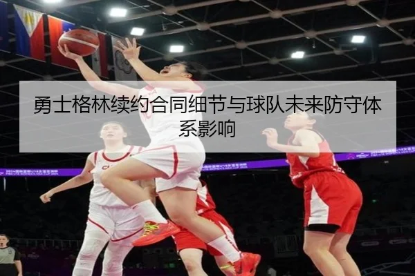 勇士格林续约合同细节与球队未来防守体系影响
