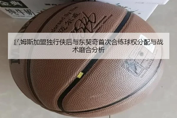 詹姆斯加盟独行侠后与东契奇首次合练球权分配与战术磨合分析