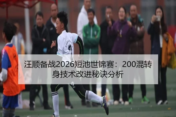 汪顺备战2026短池世锦赛：200混转身技术改进秘诀分析